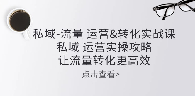 （10739期）私域-流量 运营&转化实操课：私域 运营实操攻略 让流量转化更高效-同心网创