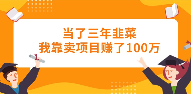 （10725期）当了三年韭菜我靠卖项目赚了100万-404网创