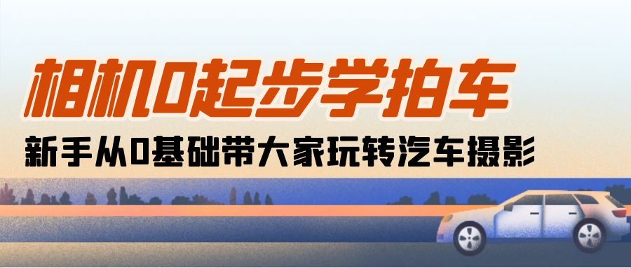 （10657期）相机0起步学拍车：新手从0基础带大家玩转汽车摄影（18节课）-404网创