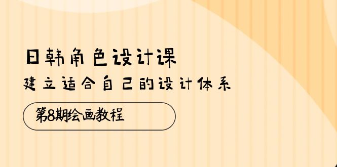 （10641期）日韩 角色设计课：第8期绘画教程，建立适合自己的设计体系（38节课）-同心网创