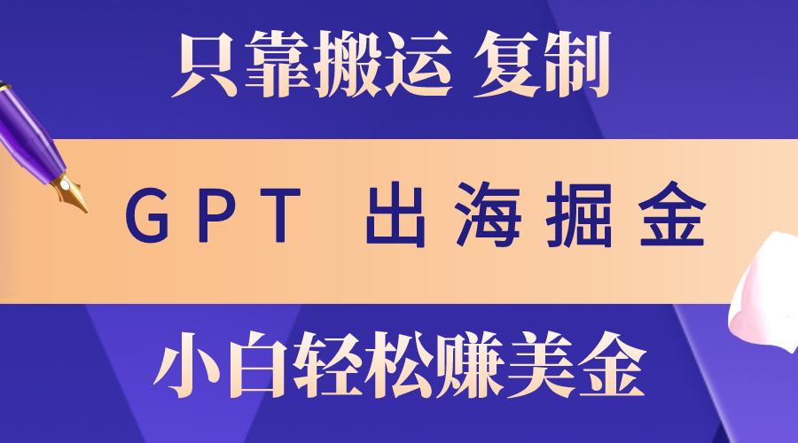 （10637期）出海掘金搬运，赚老外美金，月入3w+，仅需GPT粘贴复制，小白也能玩转-404网创