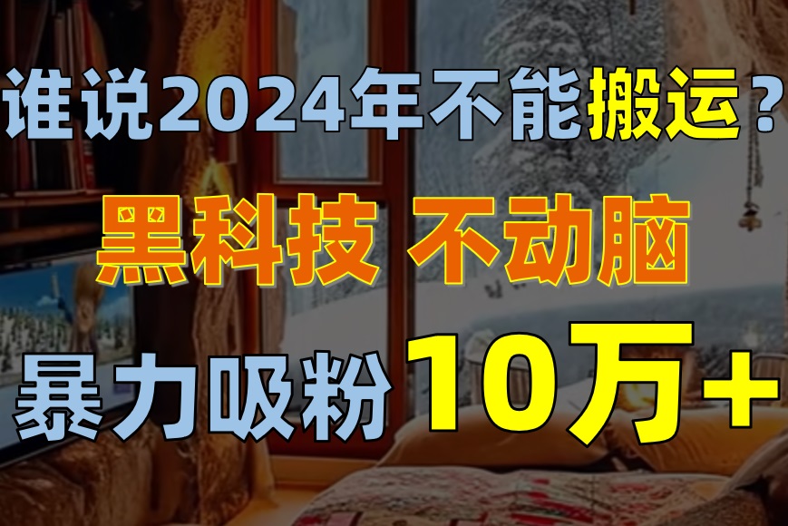 （10634期）谁说2024年不能搬运？只动手不动脑，自媒体平台单月暴力涨粉10000+-404网创