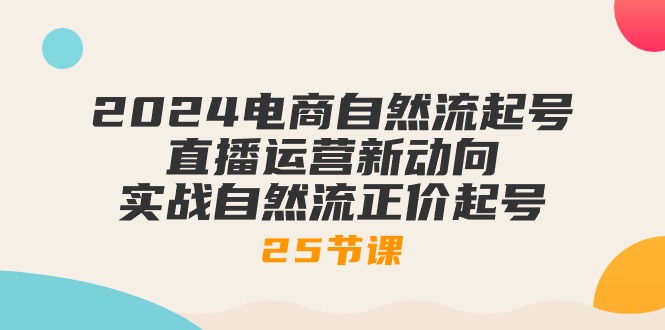 （10609期）2024电商自然流起号，直播运营新动向 实战自然流正价起号-25节课-同心网创