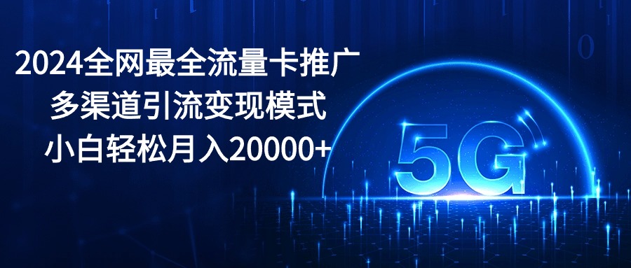 （10608期）2024全网最全流量卡推广多渠道引流变现模式，小白轻松月入20000+-404网创