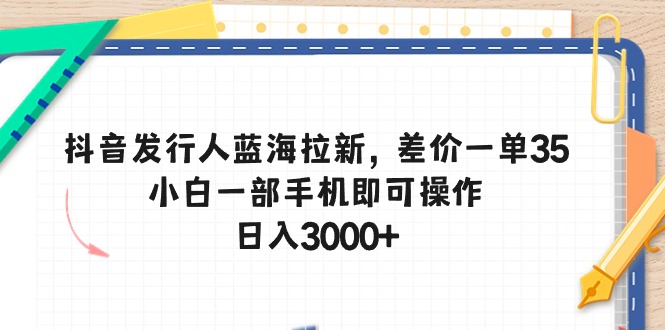 （10557期）抖音发行人蓝海拉新，差价一单35，小白一部手机即可操作，日入3000+-同心网创