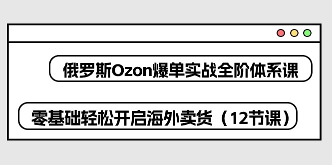 （10555期）俄罗斯 Ozon-爆单实战全阶体系课，零基础轻松开启海外卖货（12节课）-404网创