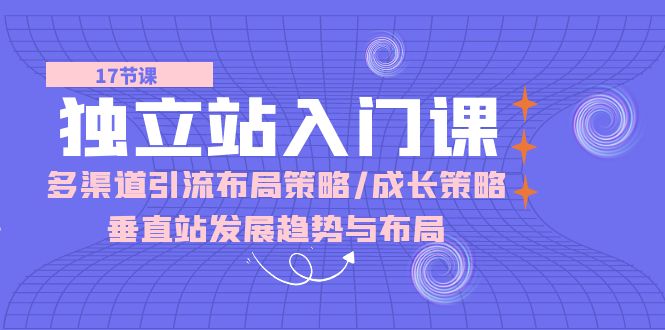 （10549期）独立站 入门课：多渠道 引流布局策略/成长策略/垂直站发展趋势与布局-404网创