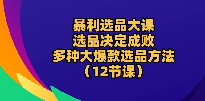 （10521期）暴利 选品大课：选品决定成败，教你多种大爆款选品方法（12节课）-同心网创