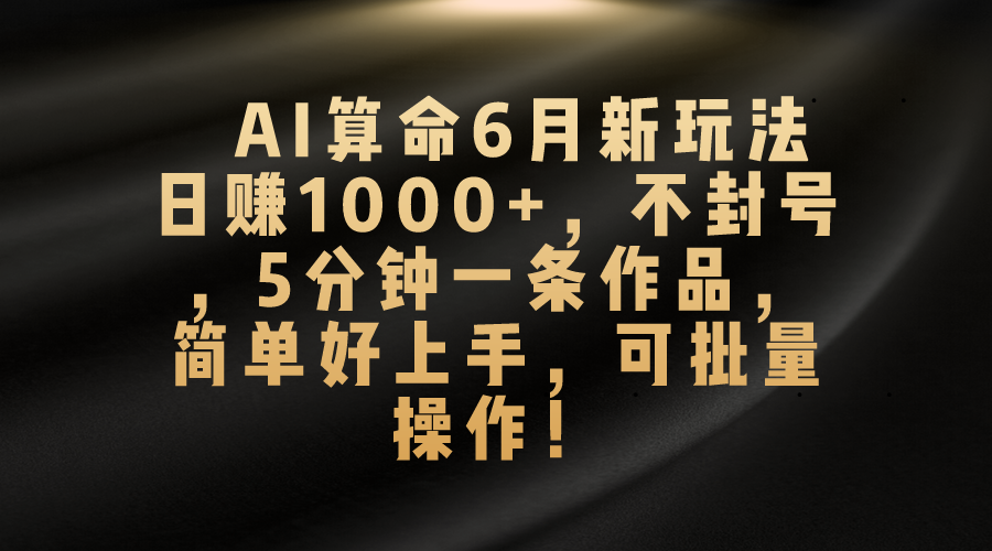 （10993期）AI算命6月新玩法，日赚1000+，不封号，5分钟一条作品，简单好上手，可…-同心网创