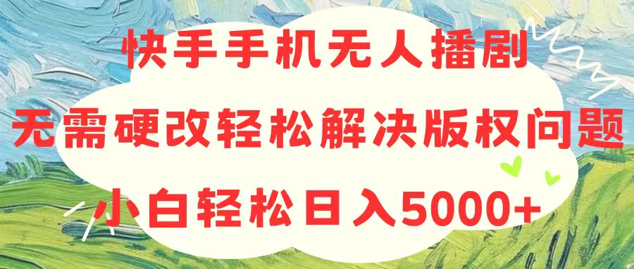 （10979期）快手手机无人播剧，无需硬改，轻松解决版权问题，小白轻松日入5000+-同心网创