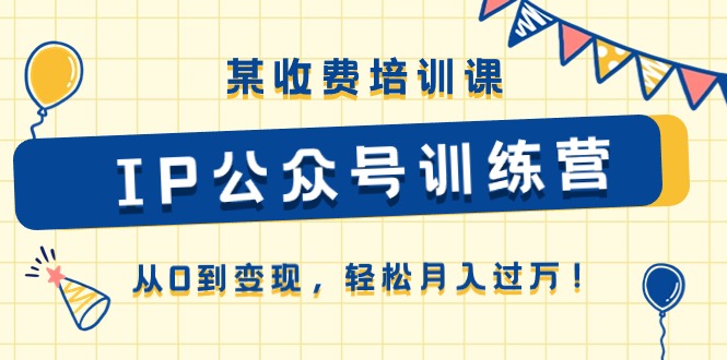 （10965期）某收费培训课《IP公众号训练营》从0到变现，轻松月入过万！-同心网创