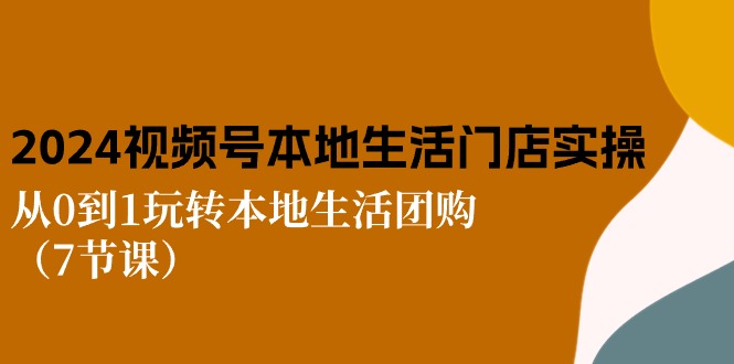 （10969期）2024视频号短视频本地生活门店实操：从0到1玩转本地生活团购（7节课）-404网创