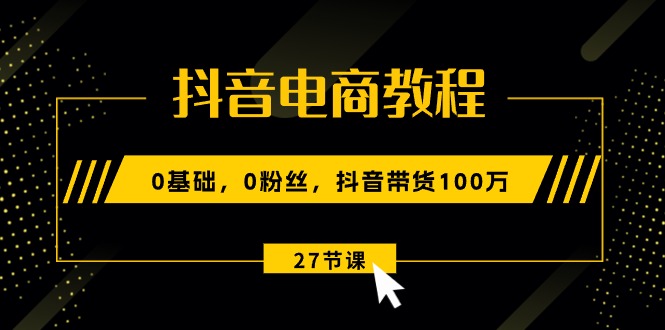 （10949期）抖音电商教程：0基础，0粉丝，抖音带货100万（27节视频课）-404网创