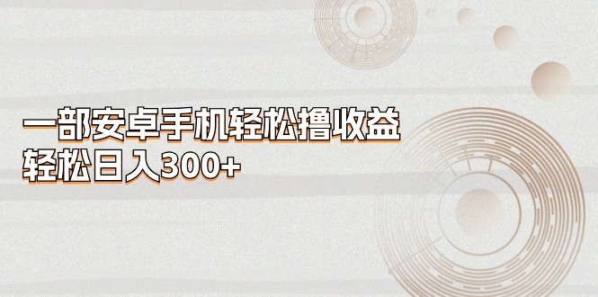 （11020期）一部安卓手机轻松撸收益，轻松日入300+-404网创