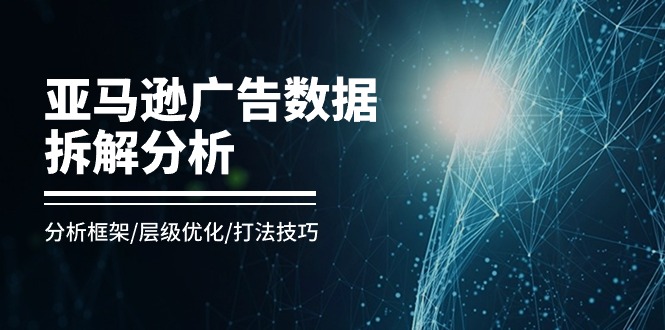 （11004期）亚马逊-广告数据拆解分析，分析框架/层级优化/打法技巧（8节课）-404网创