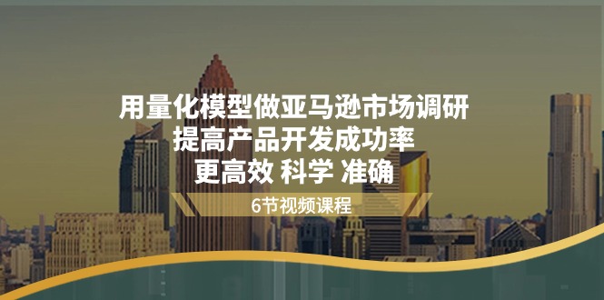 （11005期）用量化 模型做亚马逊 市场调研，提高产品开发成功率  更高效 科学 准确-404网创