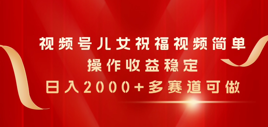 （11060期）视频号儿女祝福视频，简单操作收益稳定，日入2000+，多赛道可做-同心网创