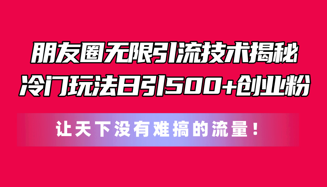 （11031期）朋友圈无限引流技术揭秘，一个冷门玩法日引500+创业粉，让天下没有难搞…-同心网创