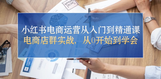 （10937期）小红书电商运营从入门到精通课，电商店群实战，从0开始到学会-同心网创