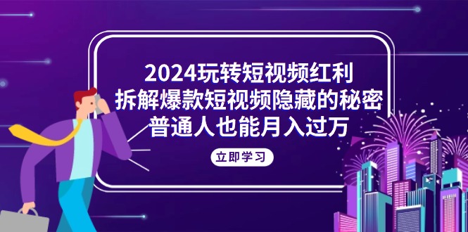 （10890期）2024玩转短视频红利，拆解爆款短视频隐藏的秘密，普通人也能月入过万-同心网创