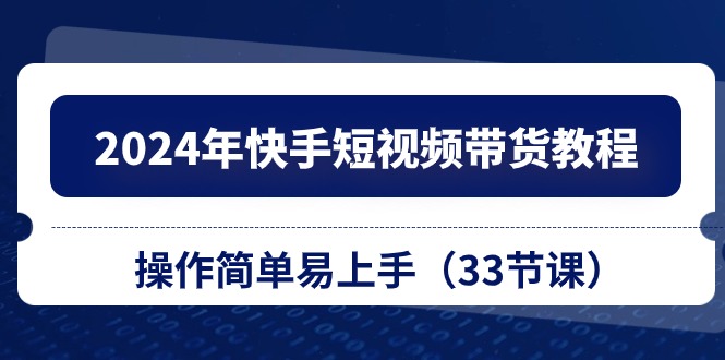 （10834期）2024年快手短视频带货教程，操作简单易上手（33节课）-404网创