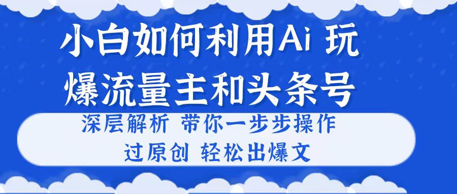 （10882期）小白如何利用Ai，完爆流量主和头条号 深层解析，一步步操作，过原创出爆文-同心网创