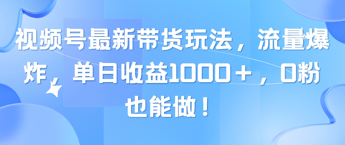 （10858期）视频号最新带货玩法，流量爆炸，单日收益1000＋，0粉也能做！-同心网创