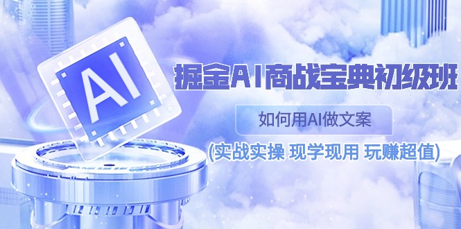 （10813期）掘金AI 商战 宝典 初级班：如何用AI做文案(实战实操 现学现用 玩赚超值)-同心网创