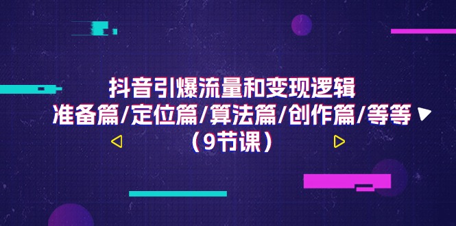 （11257期）抖音引爆流量和变现逻辑，准备篇/定位篇/算法篇/创作篇/等等（9节课）-同心网创