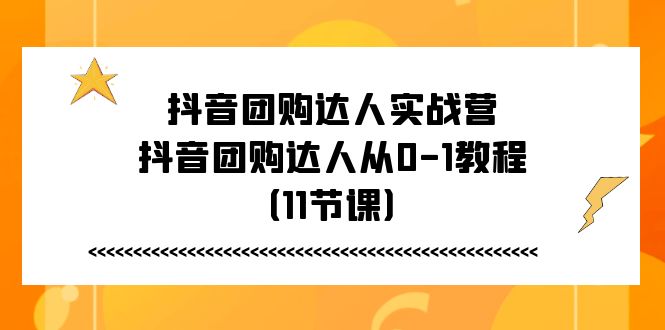 （11255期）抖音团购达人实战营，抖音团购达人从0-1教程（11节课）-同心网创