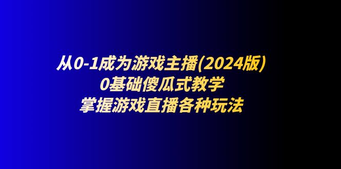 （11318期）从0-1成为游戏主播(2024版)：0基础傻瓜式教学，掌握游戏直播各种玩法-404网创