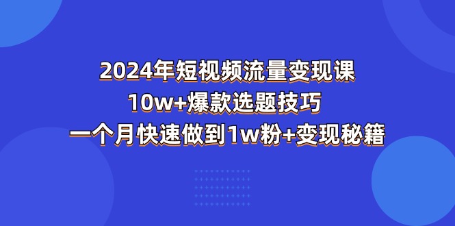 （11299期）2024年短视频-流量变现课：10w+爆款选题技巧 一个月快速做到1w粉+变现秘籍-同心网创