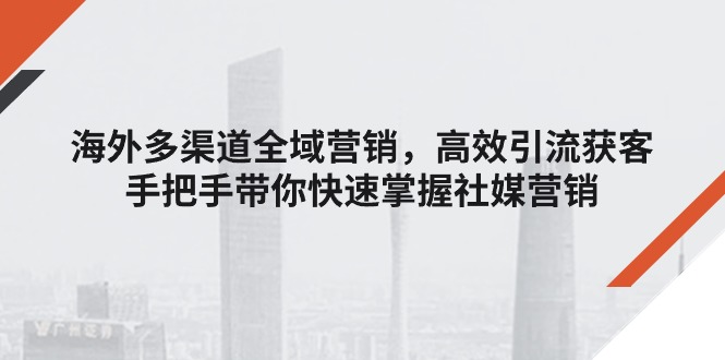 （11286期）海外多渠道 全域营销，高效引流获客，手把手带你快速掌握社媒营销-404网创