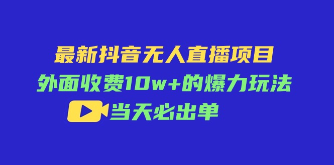 （11212期）最新抖音无人直播项目，外面收费10w+的爆力玩法，当天必出单-404网创