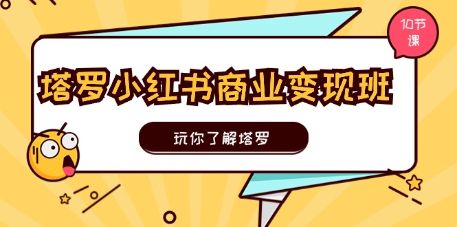 （11184期）塔罗小红书商业变现实操班，玩你了解塔罗，玩转小红书塔罗变现（10节课）-同心网创