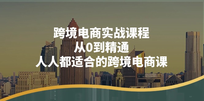 （11183期）跨境电商实战课程：从0到精通，人人都适合的跨境电商课（14节课）-同心网创