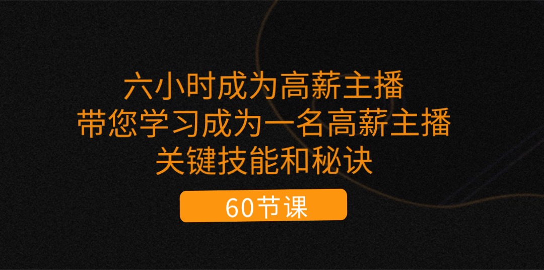 （11131期）六小时成为-高薪主播：带您学习成为一名高薪主播的关键技能和秘诀（62节）-同心网创