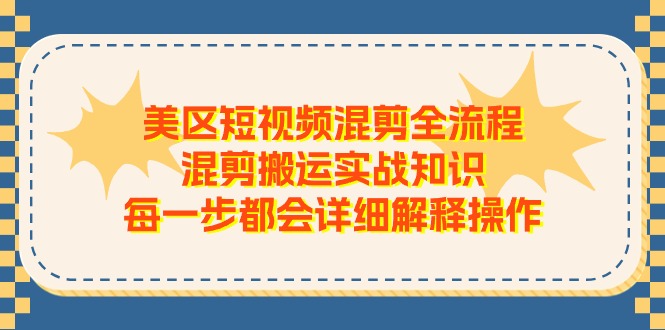 （11334期）美区短视频混剪全流程，混剪搬运实战知识，每一步都会详细解释操作-404网创