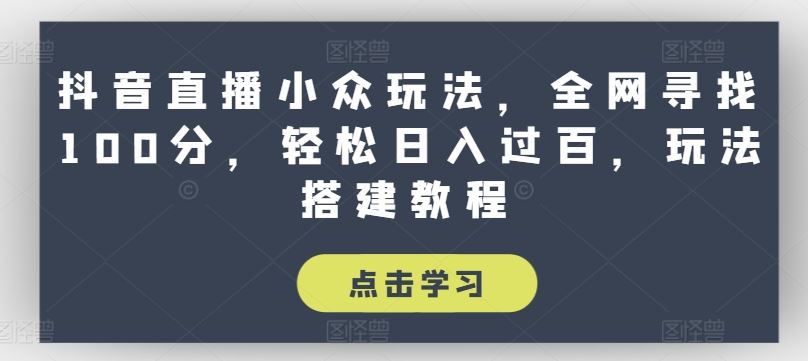 抖音直播小众玩法，全网寻找100分，轻松日入过百，玩法搭建教程【揭秘】-同心网创