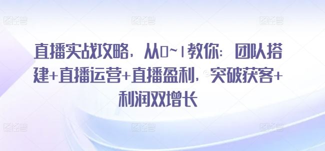 直播实战攻略，​从0~1教你：团队搭建+直播运营+直播盈利，突破获客+利润双增长-404网创