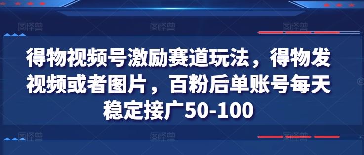 得物视频号激励赛道玩法，得物发视频或者图片，百粉后单账号每天稳定接广50-100-404网创