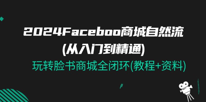 （11368期）2024Faceboo 商城自然流(从入门到精通)，玩转脸书商城全闭环(教程+资料)-同心网创