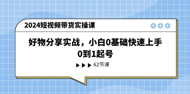 2024短视频带货实操课，好物分享实战，小白0基础快速上手，0到1起号-同心网创