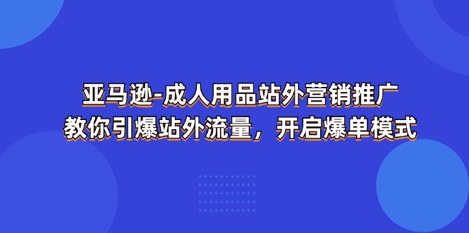 （11398期）亚马逊-成人用品 站外营销推广  教你引爆站外流量，开启爆单模式-同心网创