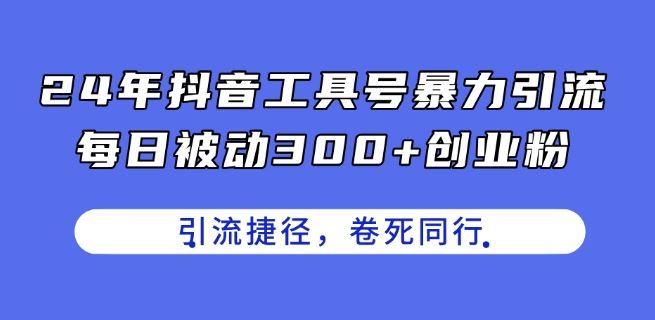 24年抖音工具号暴力引流，每日被动300+创业粉，创业粉捷径，卷死同行【揭秘】-404网创