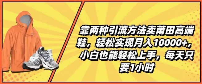 靠两种引流方法卖莆田高端鞋，轻松实现月入1W+，小白也能轻松上手，每天只要1小时【揭秘】-同心网创