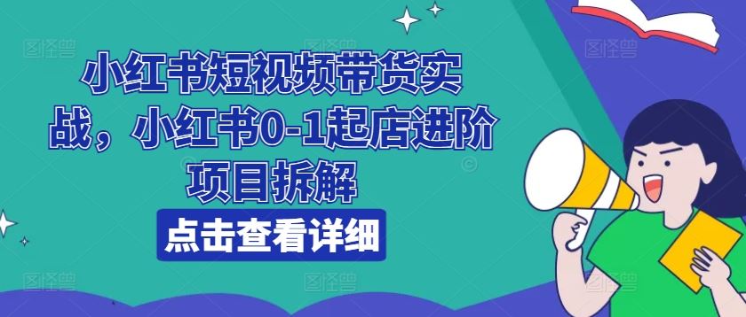 小红书短视频带货实战，小红书0-1起店进阶项目拆解-同心网创