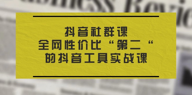 （11416期）抖音 社群课，全网性价比“第二“的抖音工具实战课-同心网创