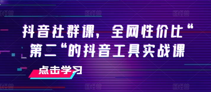 抖音社群课，全网性价比“第二“的抖音工具实战课-同心网创