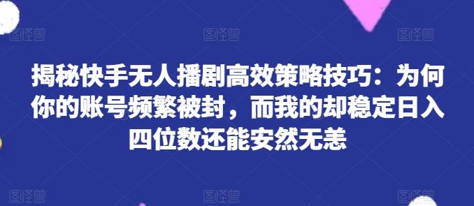 揭秘快手无人播剧高效策略技巧：为何你的账号频繁被封，而我的却稳定日入四位数还能安然无恙【揭秘】-同心网创